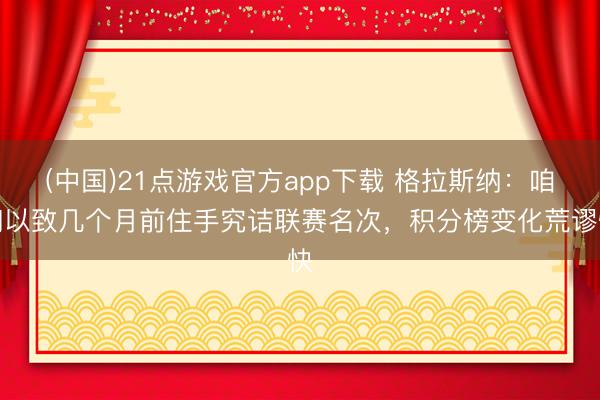 (中国)21点游戏官方app下载 格拉斯纳:咱们以致几个月前住手究诘联赛名次,积分榜变化荒谬快