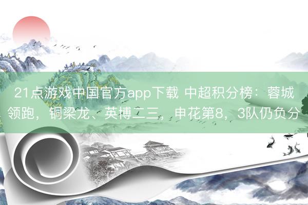 21点游戏中国官方app下载 中超积分榜：蓉城领跑，铜梁龙、英博二三，申花第8，3队仍负分