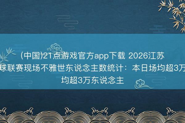 (中国)21点游戏官方app下载 2026江苏省城市足球联赛现场不雅世东说念主数统计：本日场均超3万东说念主