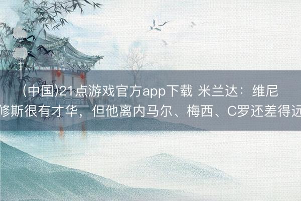 (中国)21点游戏官方app下载 米兰达：维尼修斯很有才华，但他离内马尔、梅西、C罗还差得远