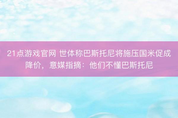 21点游戏官网 世体称巴斯托尼将施压国米促成降价，意媒指摘：他们不懂巴斯托尼