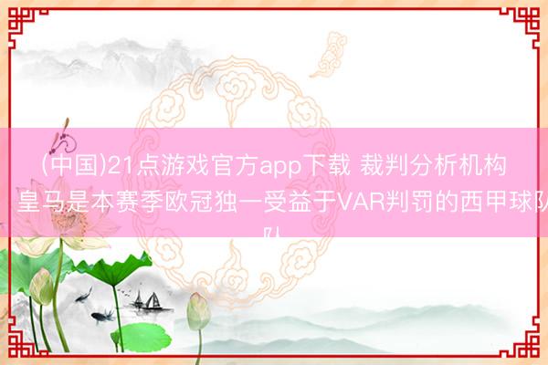 (中国)21点游戏官方app下载 裁判分析机构：皇马是本赛季欧冠独一受益于VAR判罚的西甲球队