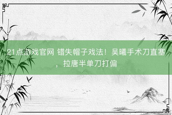 21点游戏官网 错失帽子戏法！吴曦手术刀直塞，拉唐半单刀打偏