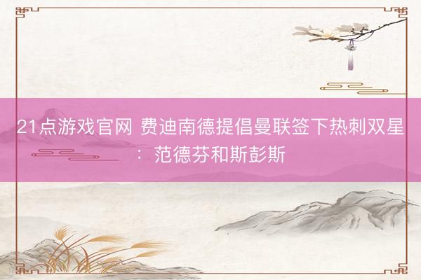 21点游戏官网 费迪南德提倡曼联签下热刺双星：范德芬和斯彭斯