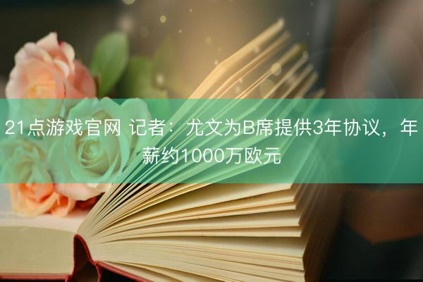 21点游戏官网 记者：尤文为B席提供3年协议，年薪约1000万欧元
