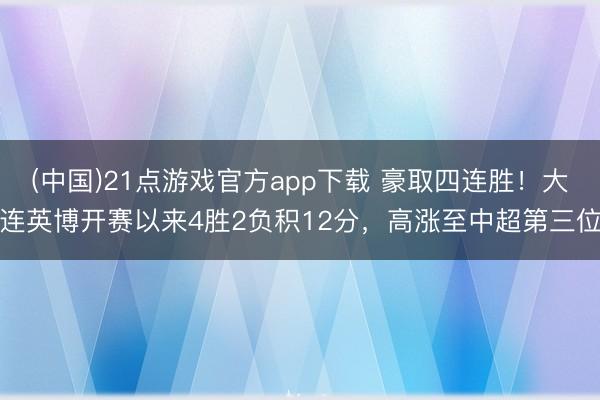 (中国)21点游戏官方app下载 豪取四连胜！大连英博开赛以来4胜2负积12分，高涨至中超第三位