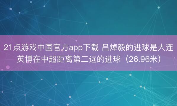 21点游戏中国官方app下载 吕焯毅的进球是大连英博在中超距离第二远的进球（26.96米）