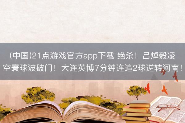(中国)21点游戏官方app下载 绝杀！吕焯毅凌空寰球波破门！大连英博7分钟连追2球逆转河南！