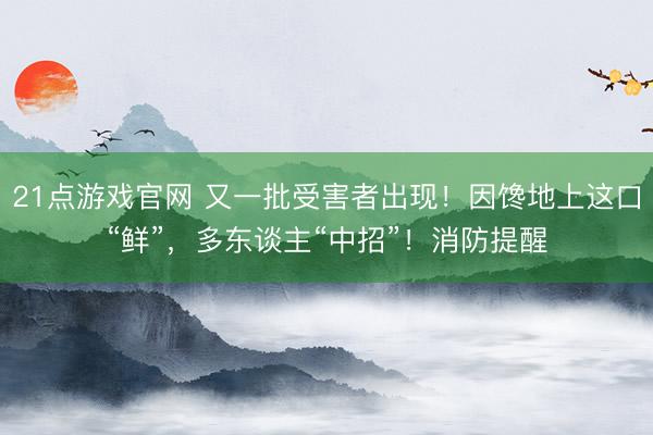 21点游戏官网 又一批受害者出现！因馋地上这口“鲜”，多东谈主“中招”！消防提醒