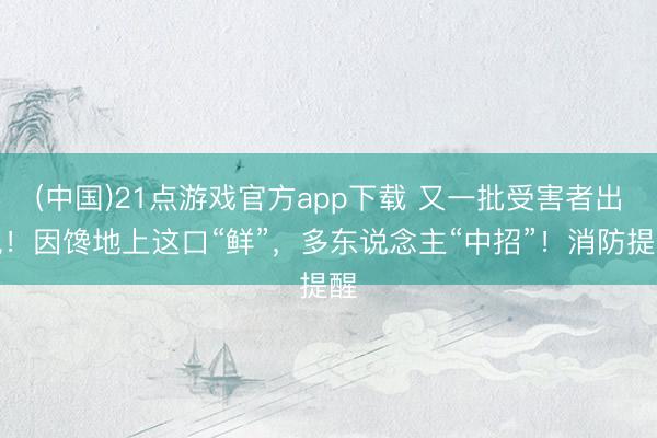 (中国)21点游戏官方app下载 又一批受害者出现！因馋地上这口“鲜”，多东说念主“中招”！消防提醒