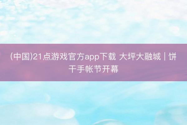 (中国)21点游戏官方app下载 大坪大融城 | 饼干手帐节开幕