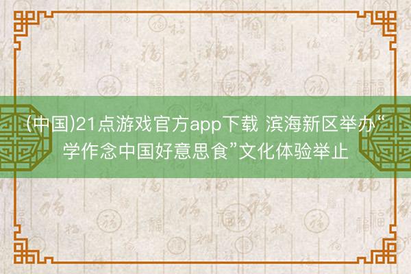 (中国)21点游戏官方app下载 滨海新区举办“学作念中国好意思食”文化体验举止