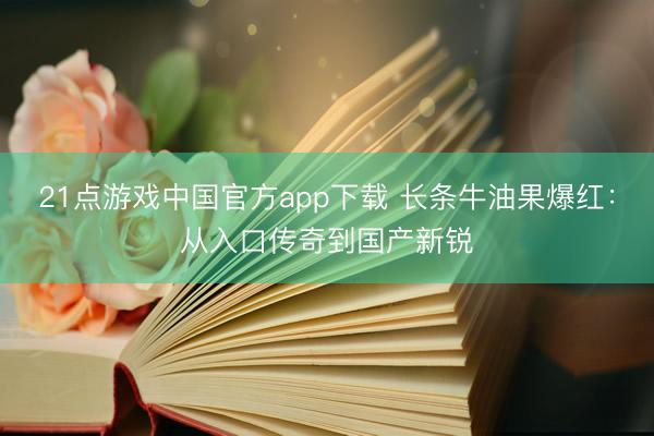 21点游戏中国官方app下载 长条牛油果爆红：从入口传奇到国产新锐