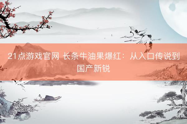 21点游戏官网 长条牛油果爆红：从入口传说到国产新锐