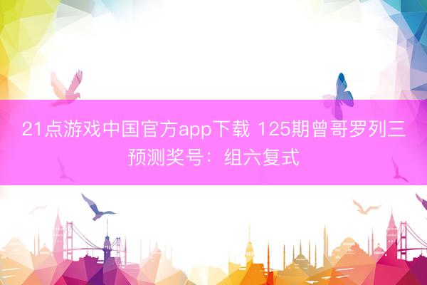 21点游戏中国官方app下载 125期曾哥罗列三预测奖号：组六复式