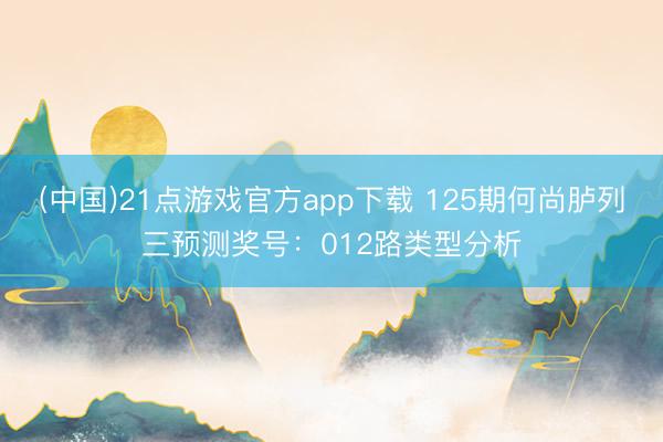 (中国)21点游戏官方app下载 125期何尚胪列三预测奖号：012路类型分析