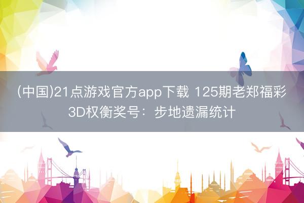 (中国)21点游戏官方app下载 125期老郑福彩3D权衡奖号：步地遗漏统计