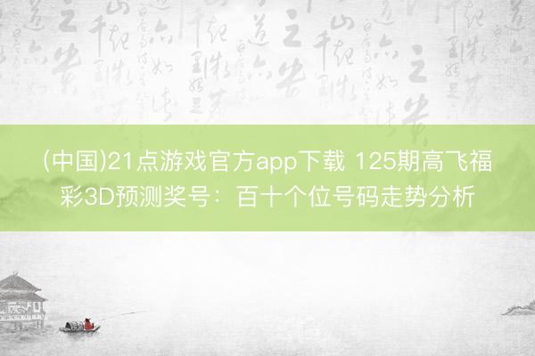 (中国)21点游戏官方app下载 125期高飞福彩3D预测奖号：百十个位号码走势分析