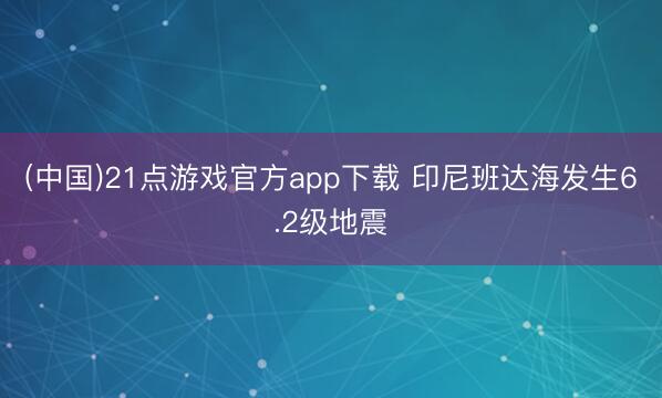 (中国)21点游戏官方app下载 印尼班达海发生6.2级地震