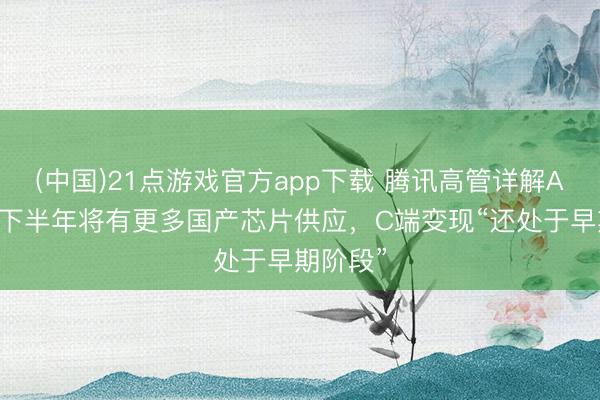 (中国)21点游戏官方app下载 腾讯高管详解AI政策：下半年将有更多国产芯片供应，C端变现“还处于早期阶段”