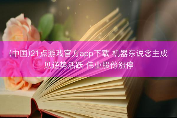 (中国)21点游戏官方app下载 机器东说念主成见逆势活跃 伟业股份涨停