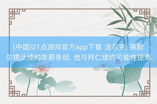 (中国)21点游戏官方app下载 法尔克: 莱默尔镌汰续约年薪条目， 他与拜仁续约可能性提高