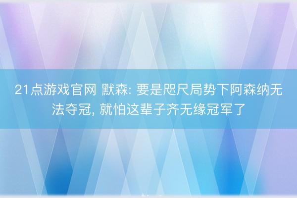 21点游戏官网 默森: 要是咫尺局势下阿森纳无法夺冠, 就怕这辈子齐无缘冠军了