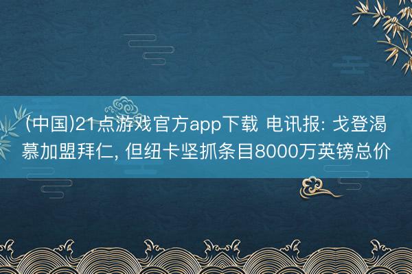 (中国)21点游戏官方app下载 电讯报: 戈登渴慕加盟拜仁, 但纽卡坚抓条目8000万英镑总价