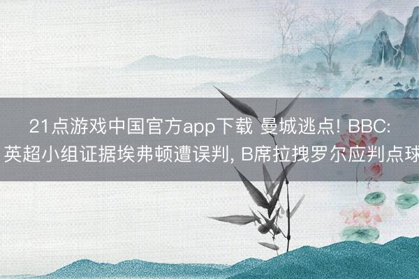 21点游戏中国官方app下载 曼城逃点! BBC: 英超小组证据埃弗顿遭误判, B席拉拽罗尔应判点球