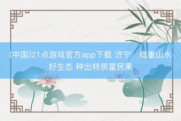(中国)21点游戏官方app下载 济宁：借重山水好生态 种出特质富民果