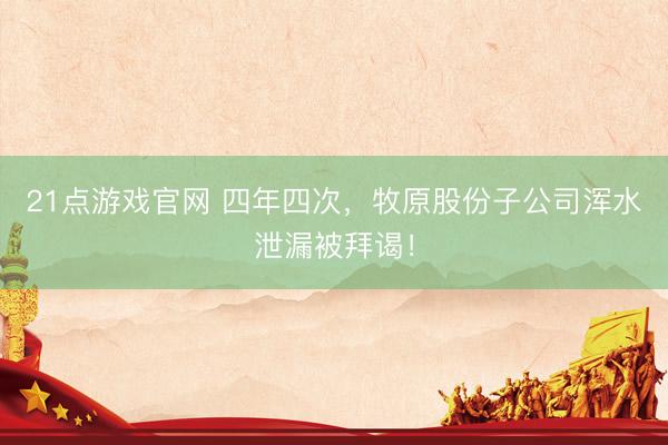 21点游戏官网 四年四次，牧原股份子公司浑水泄漏被拜谒！