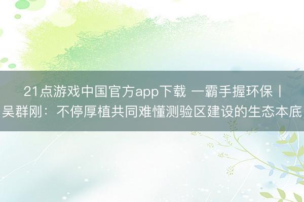 21点游戏中国官方app下载 一霸手握环保丨吴群刚：不停厚植共同难懂测验区建设的生态本底