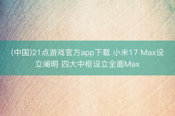 (中国)21点游戏官方app下载 小米17 Max设立阐明 四大中枢设立全面Max