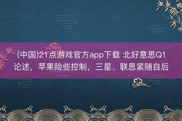 (中国)21点游戏官方app下载 北好意思Q1论述，苹果险些控制，三星、联思紧随自后