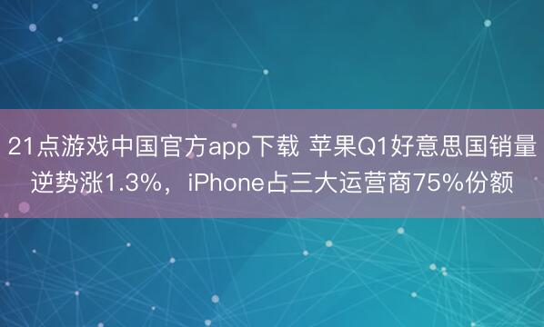 21点游戏中国官方app下载 苹果Q1好意思国销量逆势涨1.3%，iPhone占三大运营商75%份额