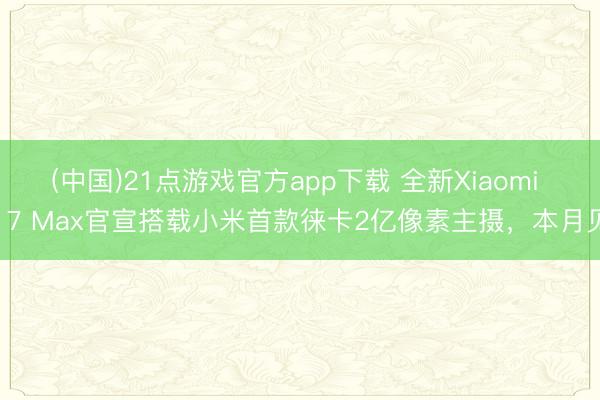 (中国)21点游戏官方app下载 全新Xiaomi 17 Max官宣搭载小米首款徕卡2亿像素主摄，本月见