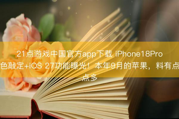 21点游戏中国官方app下载 iPhone18Pro配色敲定+iOS 27功能曝光！本年9月的苹果，料有点多