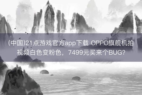 (中国)21点游戏官方app下载 OPPO旗舰机拍视频白色变粉色,7499元买来个BUG?