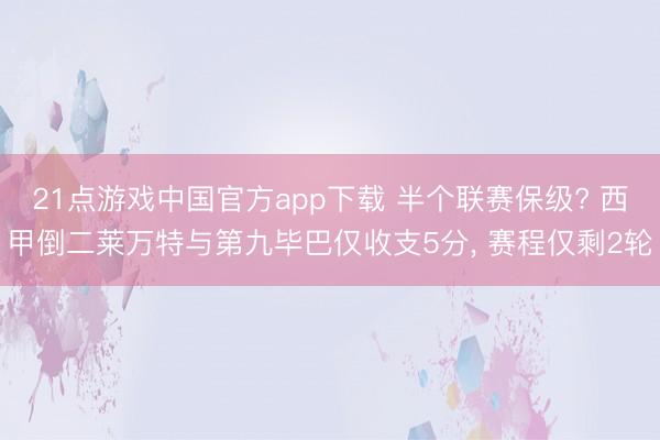 21点游戏中国官方app下载 半个联赛保级? 西甲倒二莱万特与第九毕巴仅收支5分, 赛程仅剩2轮