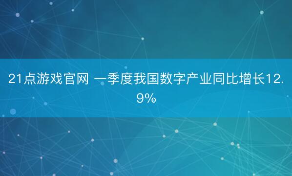 21点游戏官网 一季度我国数字产业同比增长12.9%