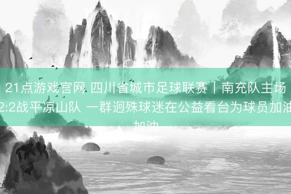 21点游戏官网 四川省城市足球联赛｜南充队主场2:2战平凉山队 一群迥殊球迷在公益看台为球员加油