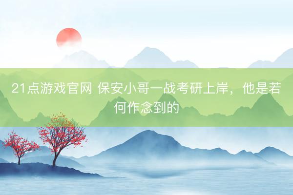 21点游戏官网 保安小哥一战考研上岸，他是若何作念到的