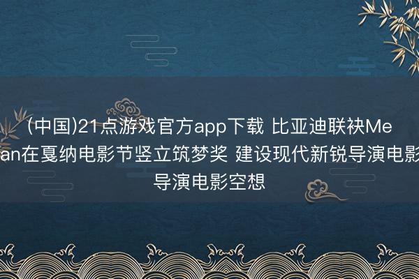 (中国)21点游戏官方app下载 比亚迪联袂Mediawan在戛纳电影节竖立筑梦奖 建设现代新锐导演电影空想