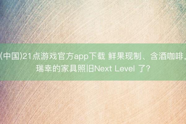 (中国)21点游戏官方app下载 鲜果现制、含酒咖啡，瑞幸的家具照旧Next Level 了？