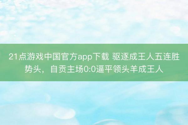 21点游戏中国官方app下载 驱逐成王人五连胜势头，自贡主场0:0逼平领头羊成王人