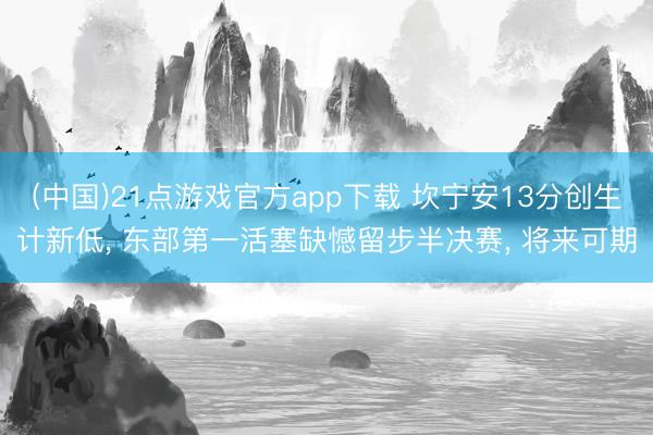 (中国)21点游戏官方app下载 坎宁安13分创生计新低, 东部第一活塞缺憾留步半决赛, 将来可期