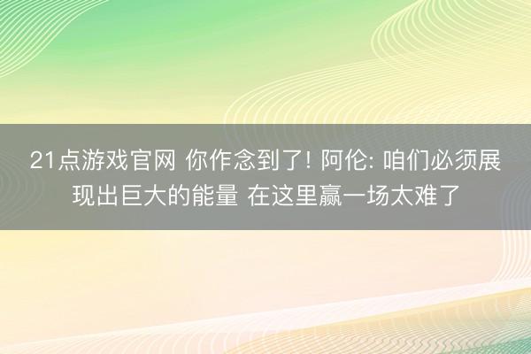 21点游戏官网 你作念到了! 阿伦: 咱们必须展现出巨大的能量 在这里赢一场太难了