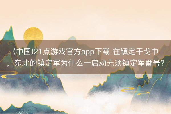 (中国)21点游戏官方app下载 在镇定干戈中，东北的镇定军为什么一启动无须镇定军番号？
