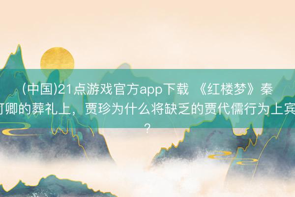 (中国)21点游戏官方app下载 《红楼梦》秦可卿的葬礼上，贾珍为什么将缺乏的贾代儒行为上宾？