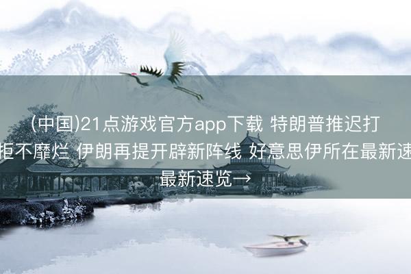 (中国)21点游戏官方app下载 特朗普推迟打击但拒不靡烂 伊朗再提开辟新阵线 好意思伊所在最新速览→